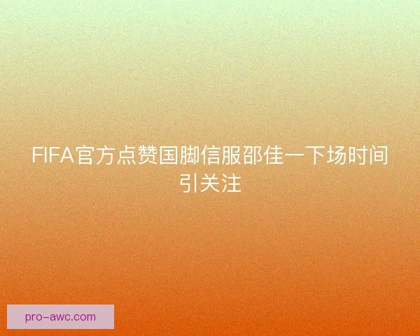 FIFA官方点赞国脚信服邵佳一下场时间引关注