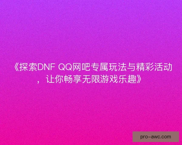 《探索DNF QQ网吧专属玩法与精彩活动，让你畅享无限游戏乐趣》