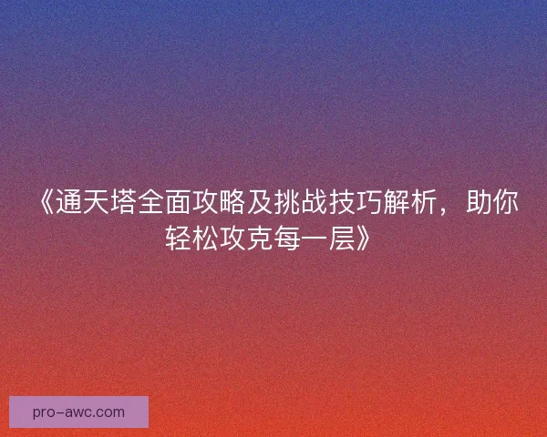 《通天塔全面攻略及挑战技巧解析，助你轻松攻克每一层》