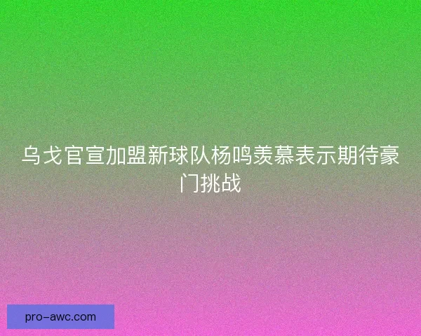 乌戈官宣加盟新球队杨鸣羡慕表示期待豪门挑战