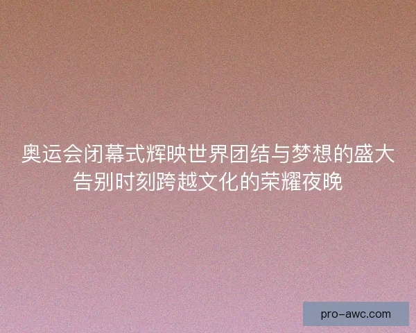 奥运会闭幕式辉映世界团结与梦想的盛大告别时刻跨越文化的荣耀夜晚