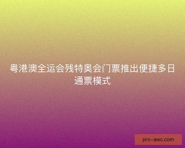 粤港澳全运会残特奥会门票推出便捷多日通票模式